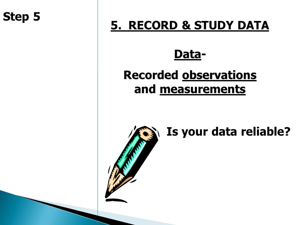 5. RECORD & STUDY DATA Data- Recorded observations and measurements Is your data reliable Step 5