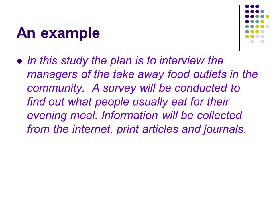 An example In this study the plan is to interview the managers of the take away food outlets in the community.