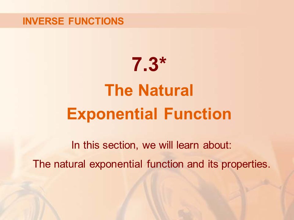 7.3* The Natural Exponential Function INVERSE FUNCTIONS In this section, we will learn about: The natural exponential function and its properties.