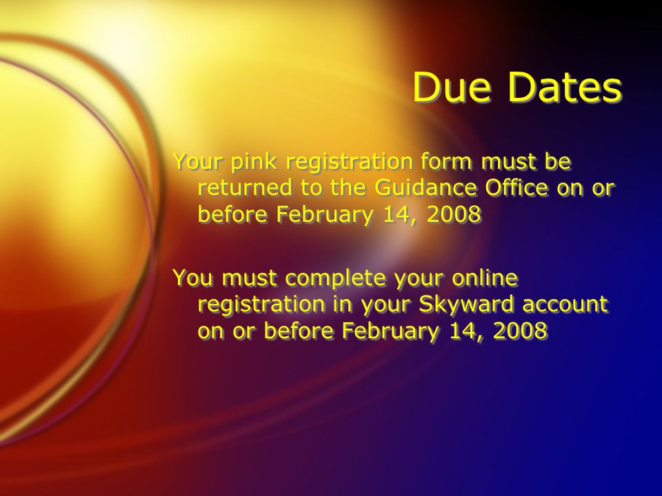 Due Dates Your pink registration form must be returned to the Guidance Office on or before February 14, 2008 You must complete your online registration in your Skyward account on or before February 14, 2008 Your pink registration form must be returned to the Guidance Office on or before February 14, 2008 You must complete your online registration in your Skyward account on or before February 14, 2008