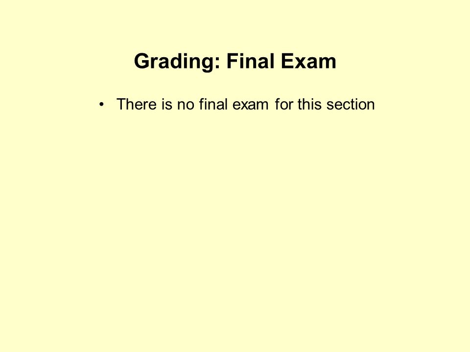 Grading: Final Exam There is no final exam for this section