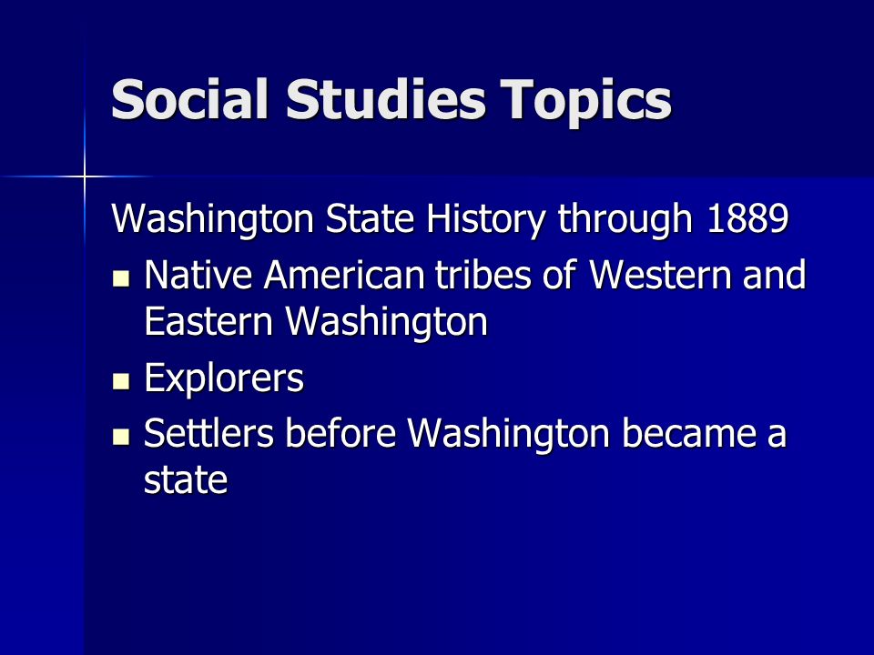 Social Studies Topics Washington State History through 1889 Native American tribes of Western and Eastern Washington Native American tribes of Western and Eastern Washington Explorers Explorers Settlers before Washington became a state Settlers before Washington became a state