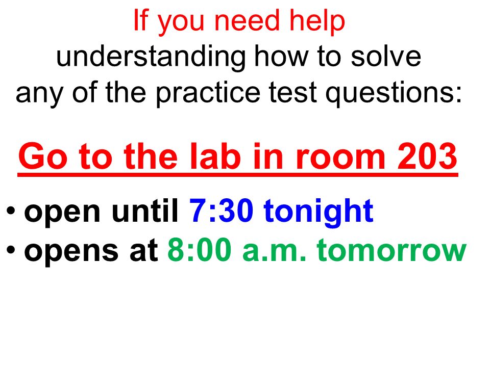 If you need help understanding how to solve any of the practice test questions: Go to the lab in room 203 open until 7:30 tonight opens at 8:00 a.m.