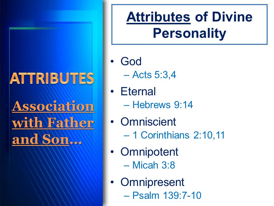 Attributes of Divine Personality God –Acts 5:3,4 Eternal –Hebrews 9:14 Omniscient –1 Corinthians 2:10,11 Omnipotent –Micah 3:8 Omnipresent –Psalm 139:7-10 Association with Father and Son…