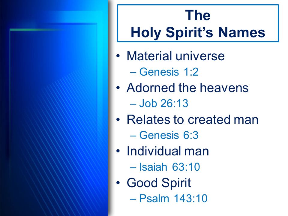 Material universe –Genesis 1:2 Adorned the heavens –Job 26:13 Relates to created man –Genesis 6:3 Individual man –Isaiah 63:10 Good Spirit –Psalm 143:10 The Holy Spirit’s Names