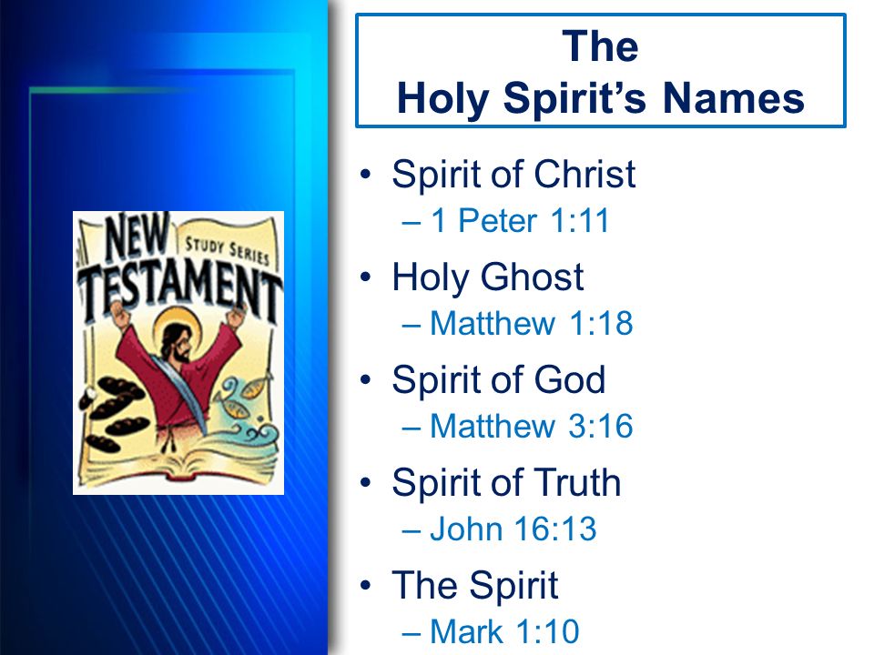Spirit of Christ –1 Peter 1:11 Holy Ghost –Matthew 1:18 Spirit of God –Matthew 3:16 Spirit of Truth –John 16:13 The Spirit –Mark 1:10 The Holy Spirit’s Names