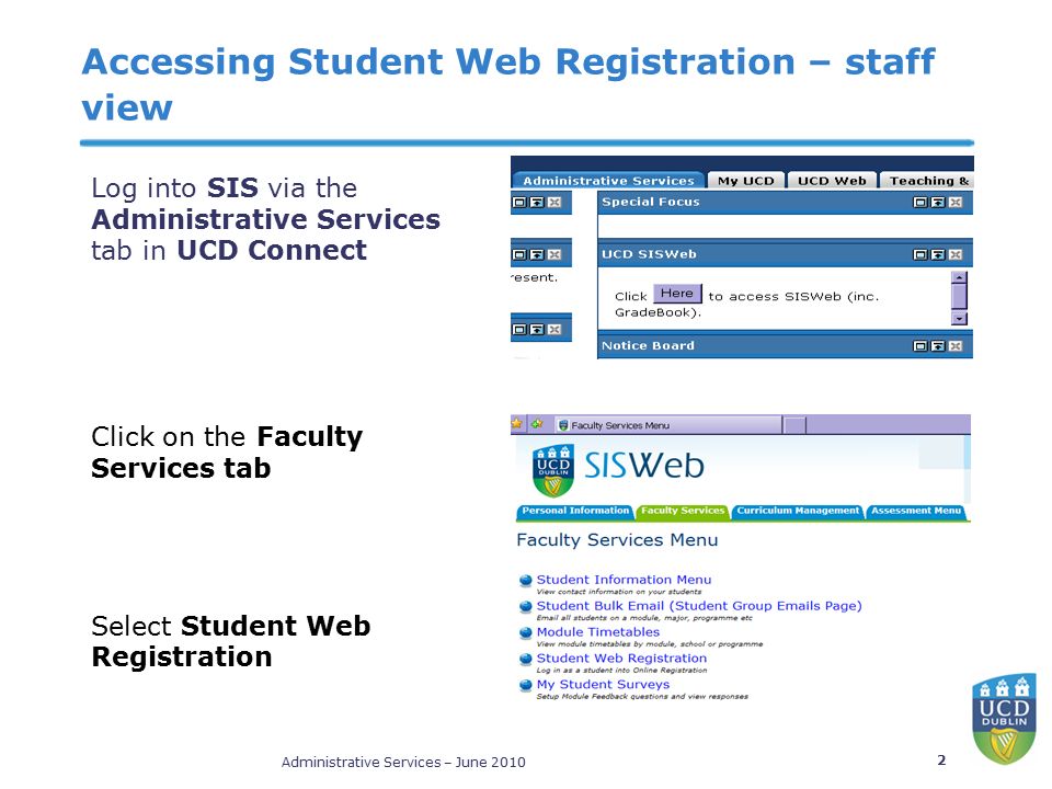 Administrative Services – June Accessing Student Web Registration – staff view Log into SIS via the Administrative Services tab in UCD Connect Click on the Faculty Services tab Select Student Web Registration