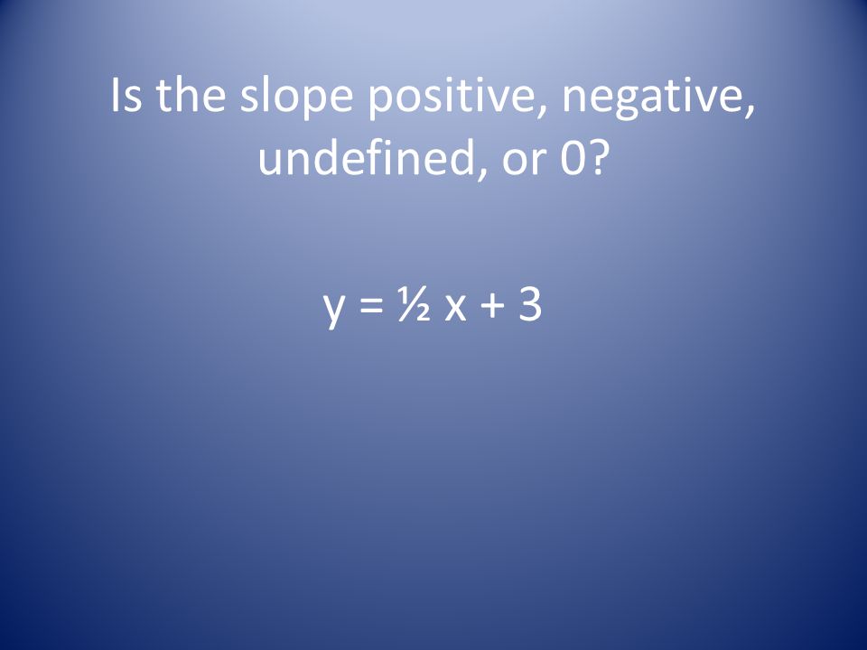 Is the slope positive, negative, undefined, or 0 y = ½ x + 3