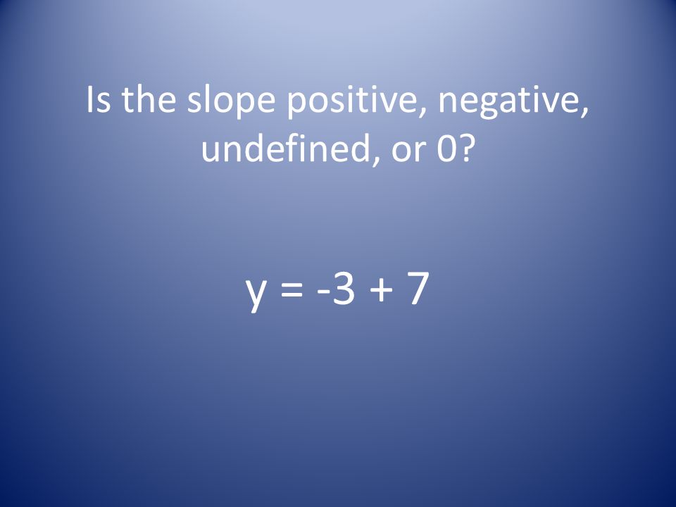 Is the slope positive, negative, undefined, or 0 y =