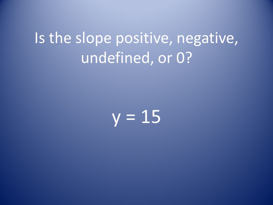 Is the slope positive, negative, undefined, or 0 y = 15