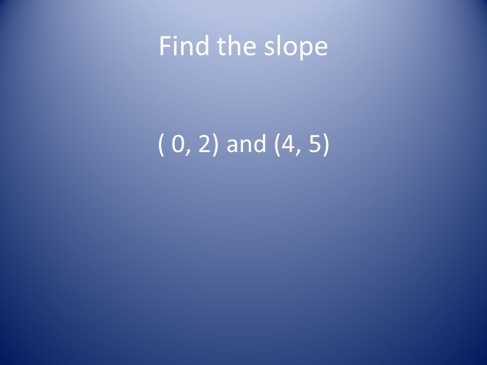 Find the slope ( 0, 2) and (4, 5)