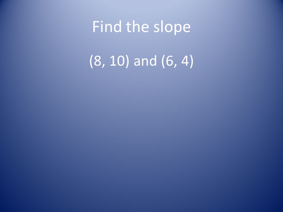 Find the slope (8, 10) and (6, 4)