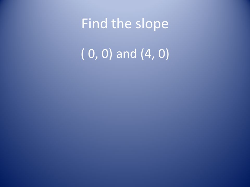 Find the slope ( 0, 0) and (4, 0)