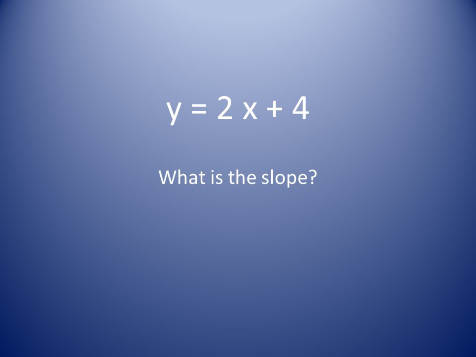 y = 2 x + 4 What is the slope