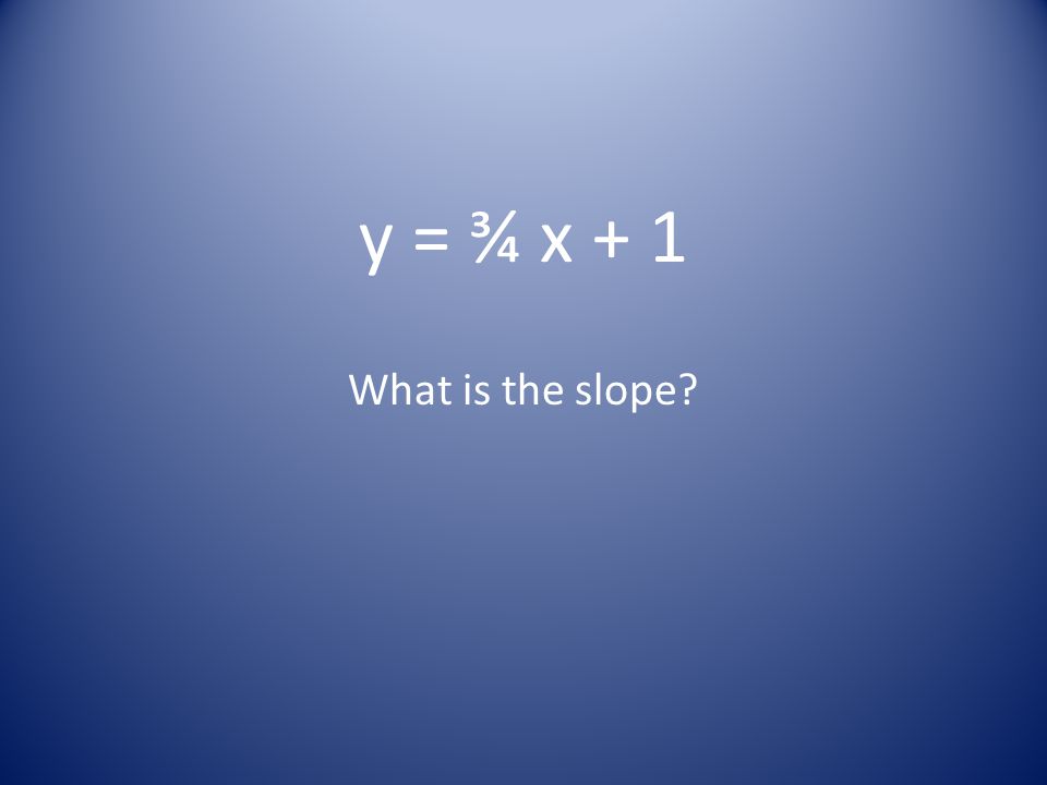 y = ¾ x + 1 What is the slope