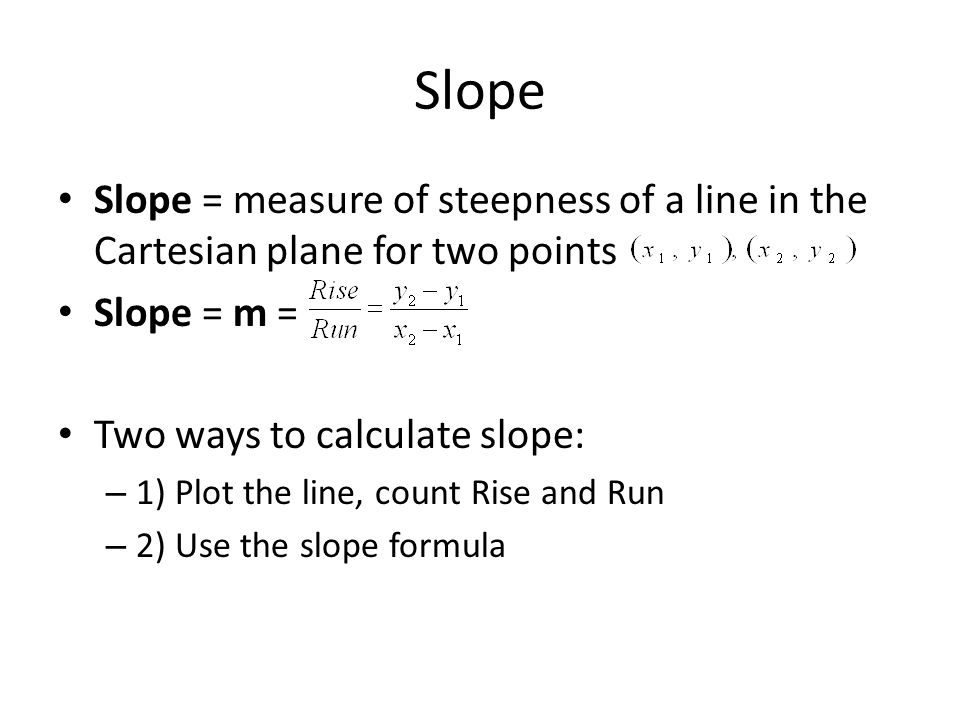 Slope Slope = measure of steepness of a line in the Cartesian plane for two points Slope = m = Two ways to calculate slope: – 1) Plot the line, count Rise and Run – 2) Use the slope formula