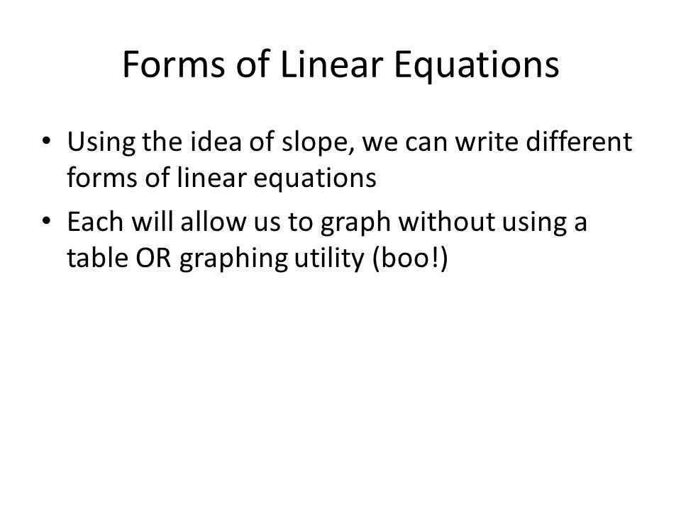 Forms of Linear Equations Using the idea of slope, we can write different forms of linear equations Each will allow us to graph without using a table OR graphing utility (boo!)