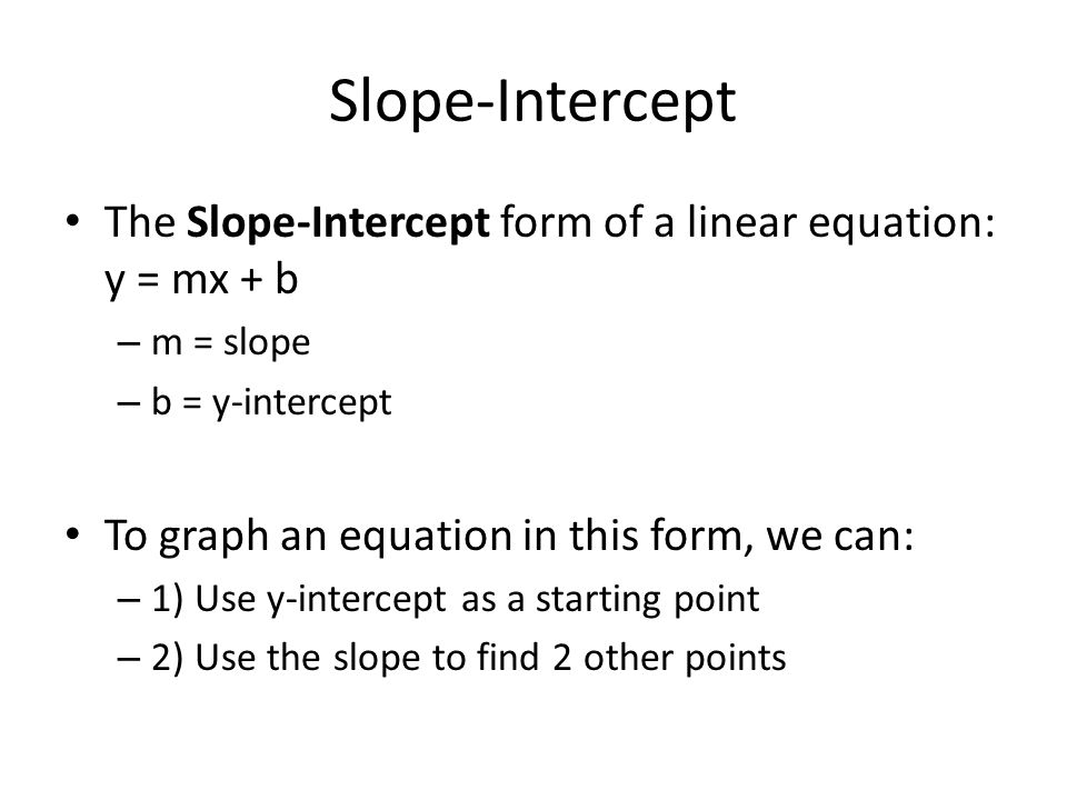 Slope-Intercept The Slope-Intercept form of a linear equation: y = mx + b – m = slope – b = y-intercept To graph an equation in this form, we can: – 1) Use y-intercept as a starting point – 2) Use the slope to find 2 other points