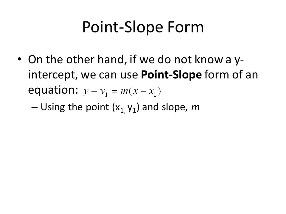 Point-Slope Form On the other hand, if we do not know a y- intercept, we can use Point-Slope form of an equation: – Using the point (x 1, y 1 ) and slope, m