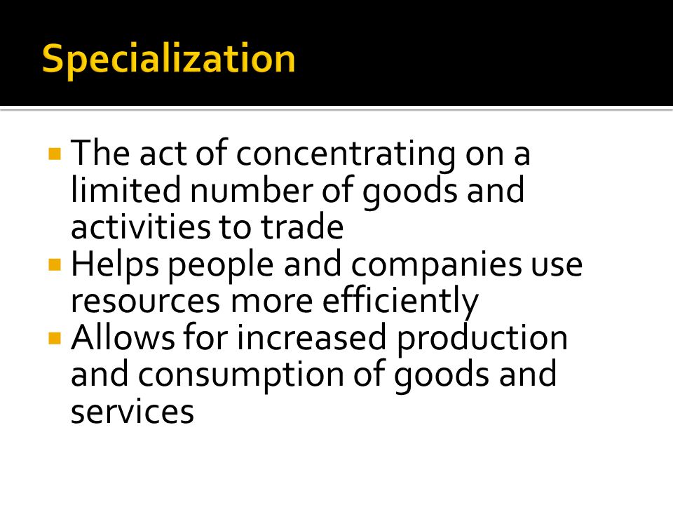  The act of concentrating on a limited number of goods and activities to trade  Helps people and companies use resources more efficiently  Allows for increased production and consumption of goods and services