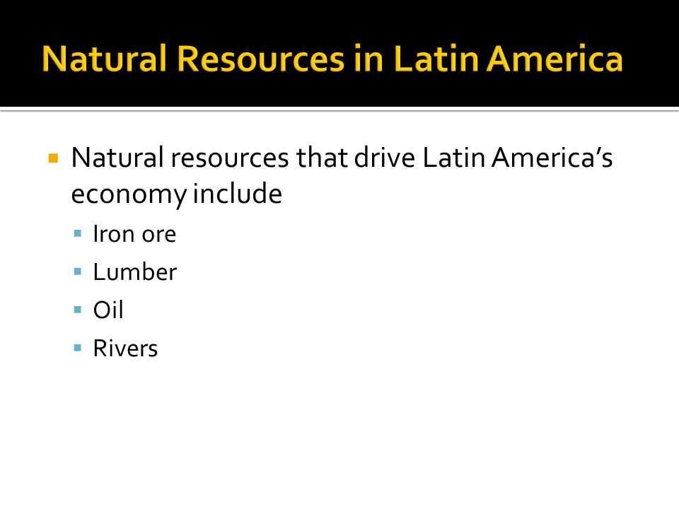  Natural resources that drive Latin America’s economy include  Iron ore  Lumber  Oil  Rivers