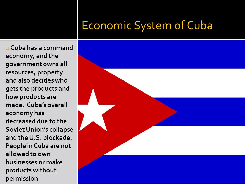 Economic System of Cuba  Cuba has a command economy, and the government owns all resources, property and also decides who gets the products and how products are made.