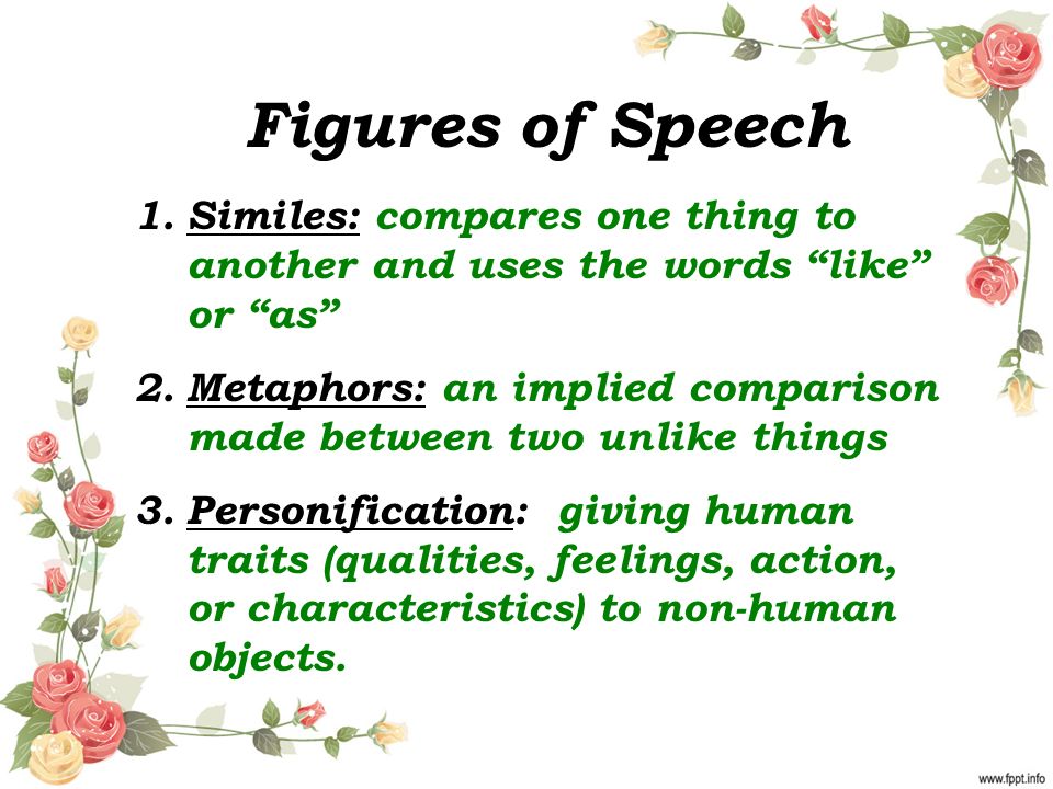 Figures of Speech 1.Similes: compares one thing to another and uses the words like or as 2.Metaphors: an implied comparison made between two unlike things 3.Personification: giving human traits (qualities, feelings, action, or characteristics) to non-human objects.