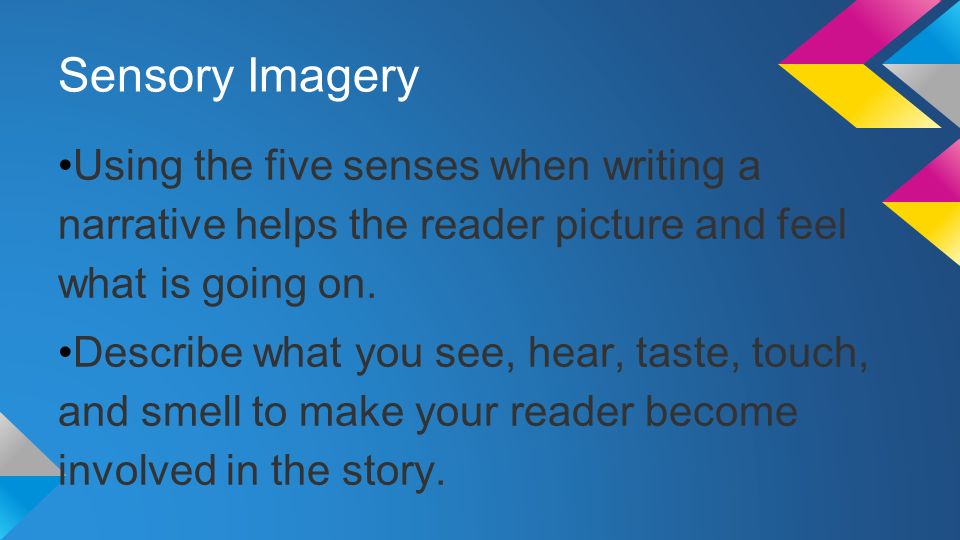 Sensory Imagery Using the five senses when writing a narrative helps the reader picture and feel what is going on.