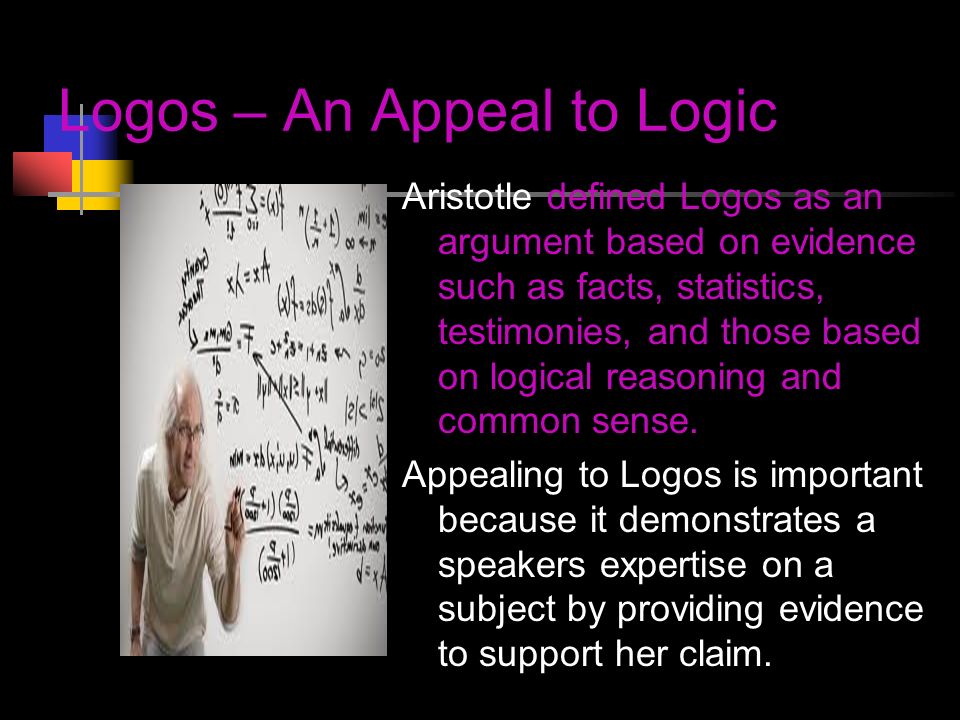 Logos – An Appeal to Logic Aristotle defined Logos as an argument based on evidence such as facts, statistics, testimonies, and those based on logical reasoning and common sense.