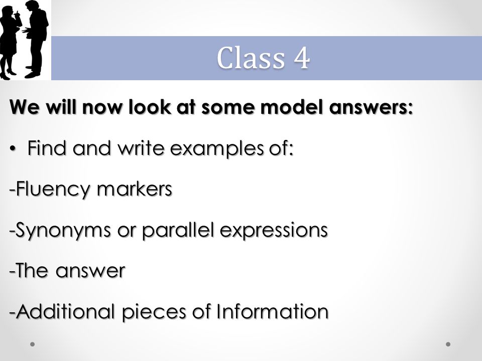 We will now look at some model answers: Find and write examples of: Find and write examples of: -Fluency markers -Synonyms or parallel expressions -The answer -Additional pieces of Information Class 4