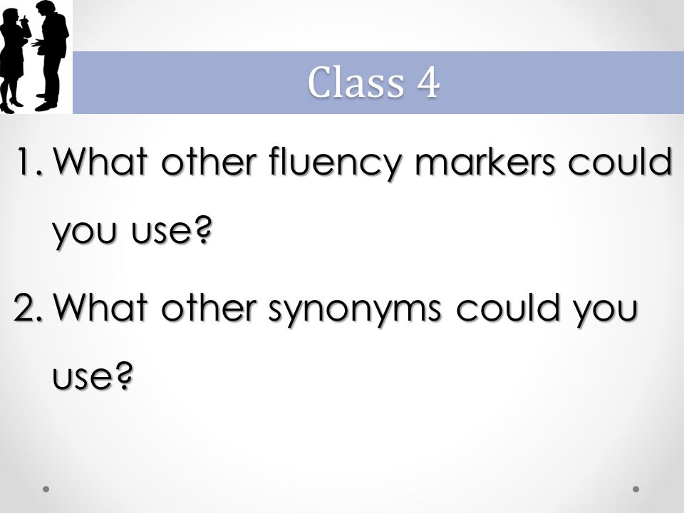 1.What other fluency markers could you use 2.What other synonyms could you use Class 4