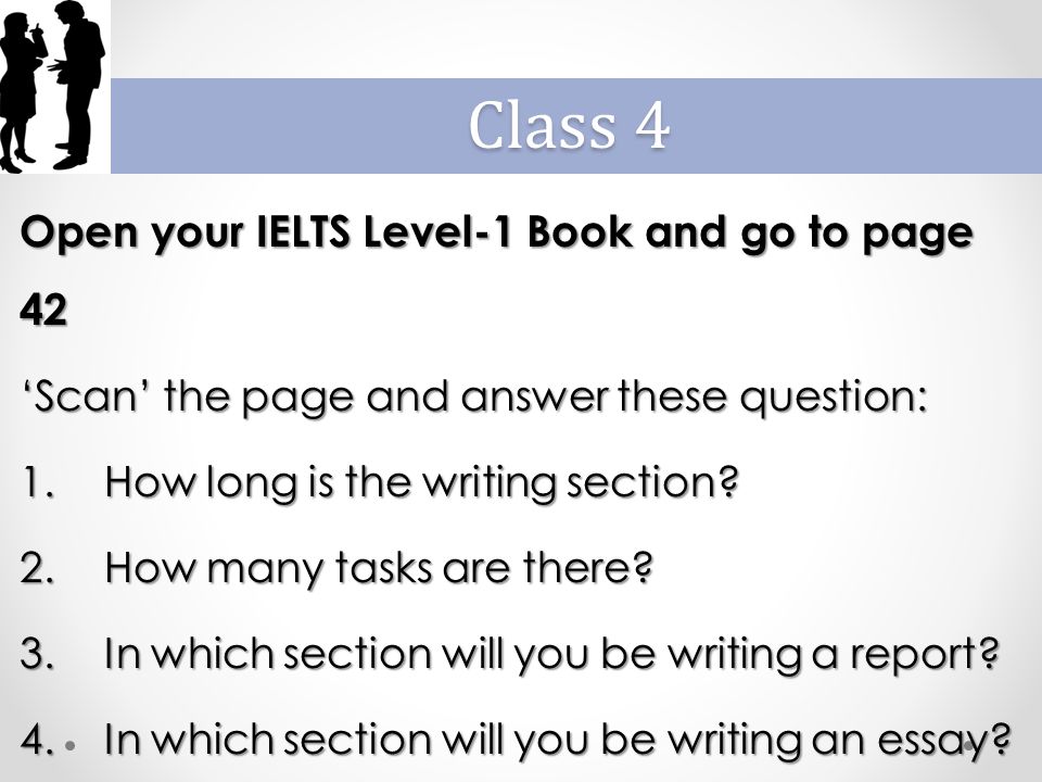 Open your IELTS Level-1 Book and go to page 42 ‘Scan’ the page and answer these question: 1.How long is the writing section.