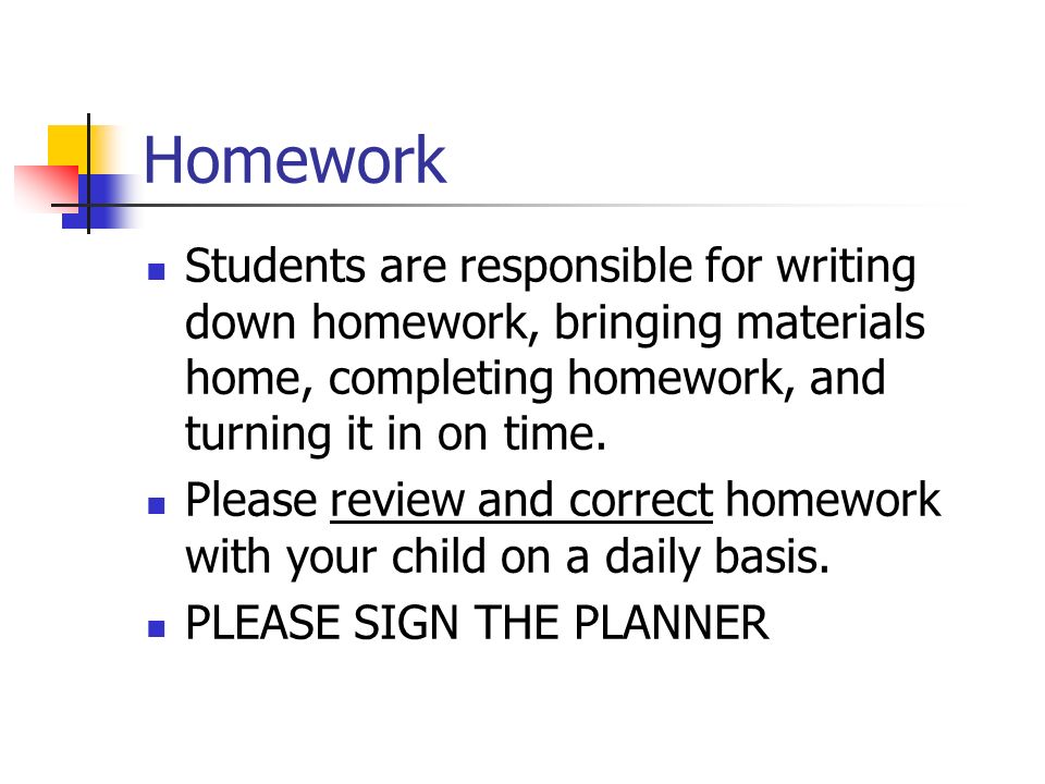 Homework Students are responsible for writing down homework, bringing materials home, completing homework, and turning it in on time.