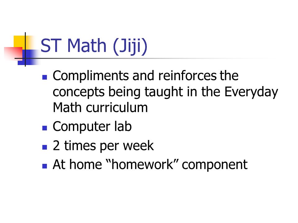ST Math (Jiji) Compliments and reinforces the concepts being taught in the Everyday Math curriculum Computer lab 2 times per week At home homework component