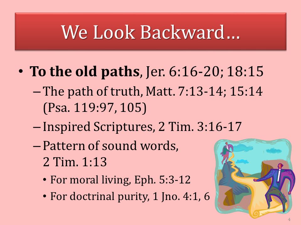 We Look Backward… To the old paths, Jer. 6:16-20; 18:15 – The path of truth, Matt.