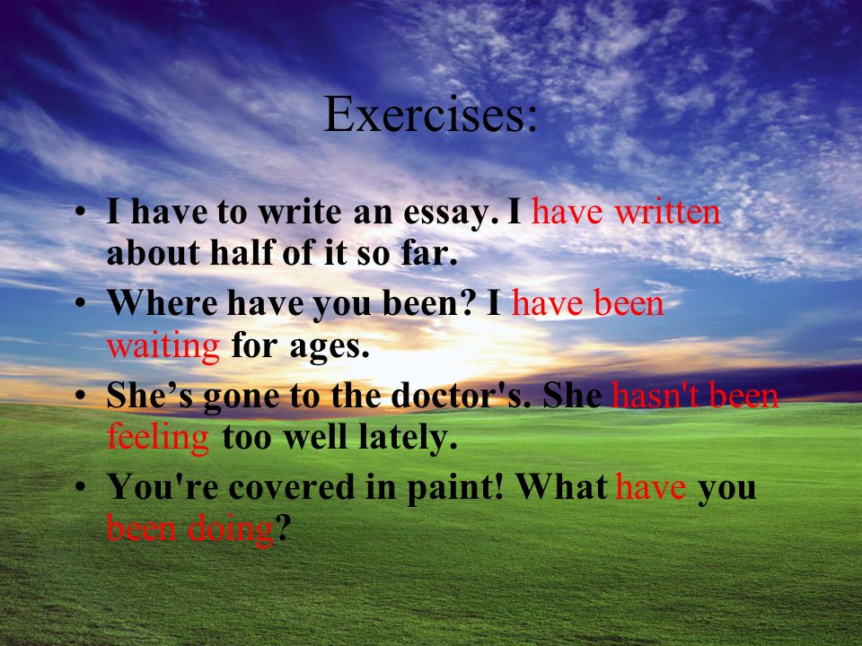 Exercises: I have to write an essay. I ____ _______ about half of it so far.