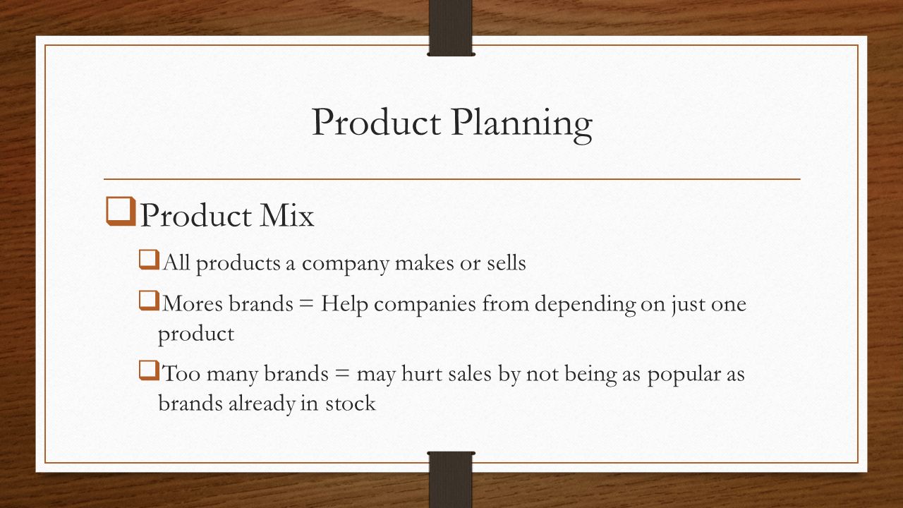 Product Planning  Product Mix  All products a company makes or sells  Mores brands = Help companies from depending on just one product  Too many brands = may hurt sales by not being as popular as brands already in stock