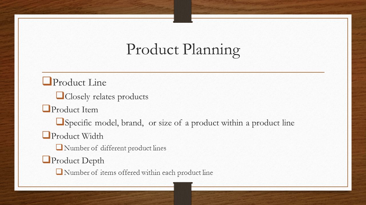 Product Planning  Product Line  Closely relates products  Product Item  Specific model, brand, or size of a product within a product line  Product Width  Number of different product lines  Product Depth  Number of items offered within each product line