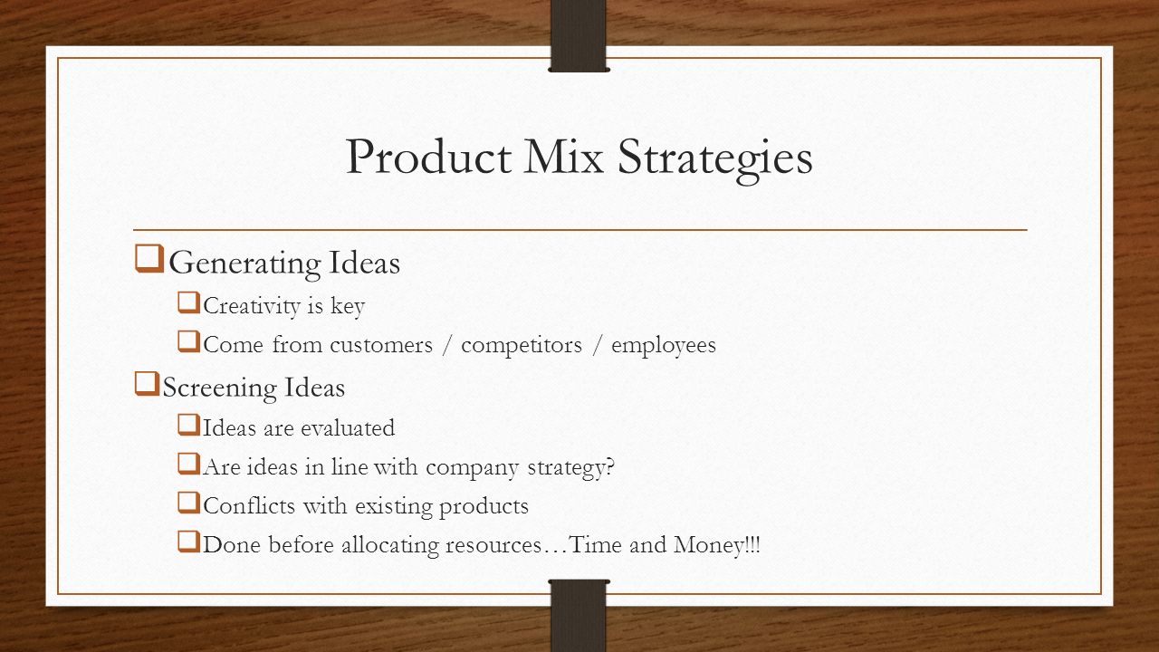 Product Mix Strategies  Generating Ideas  Creativity is key  Come from customers / competitors / employees  Screening Ideas  Ideas are evaluated  Are ideas in line with company strategy.