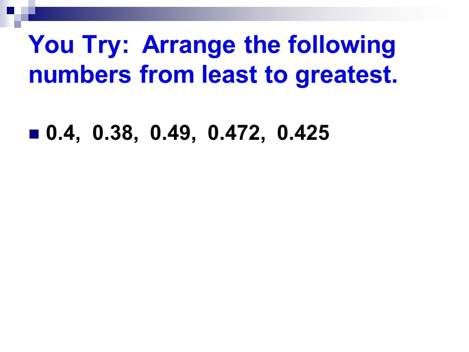 You Try: Arrange the following numbers from least to greatest. 0.4, 0.38, 0.49, 0.472, 0.425