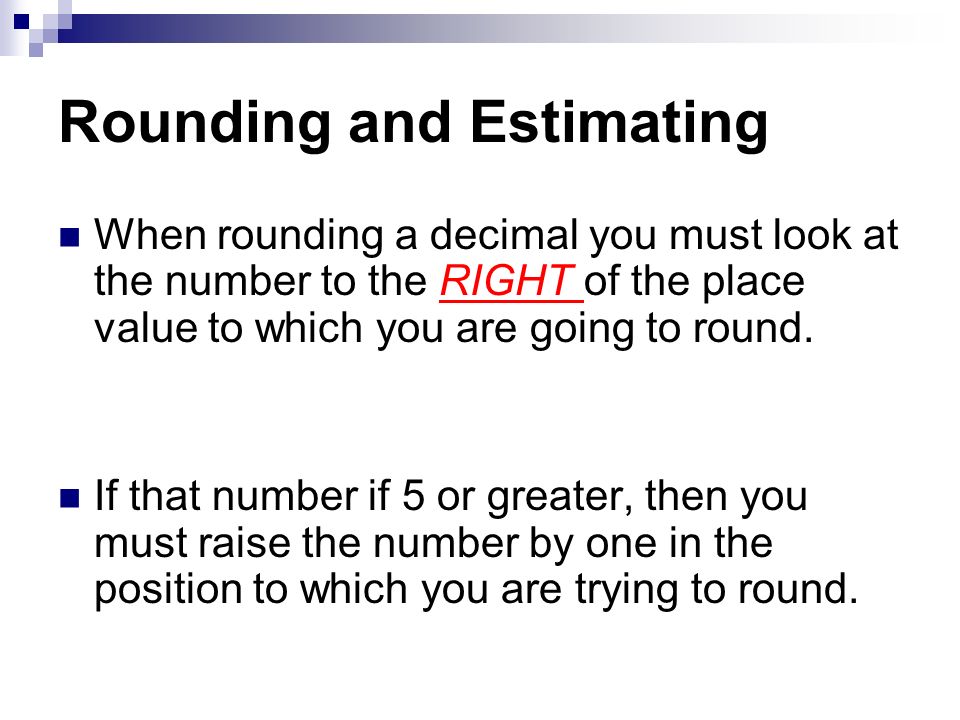 Rounding and Estimating When rounding a decimal you must look at the number to the RIGHT of the place value to which you are going to round.