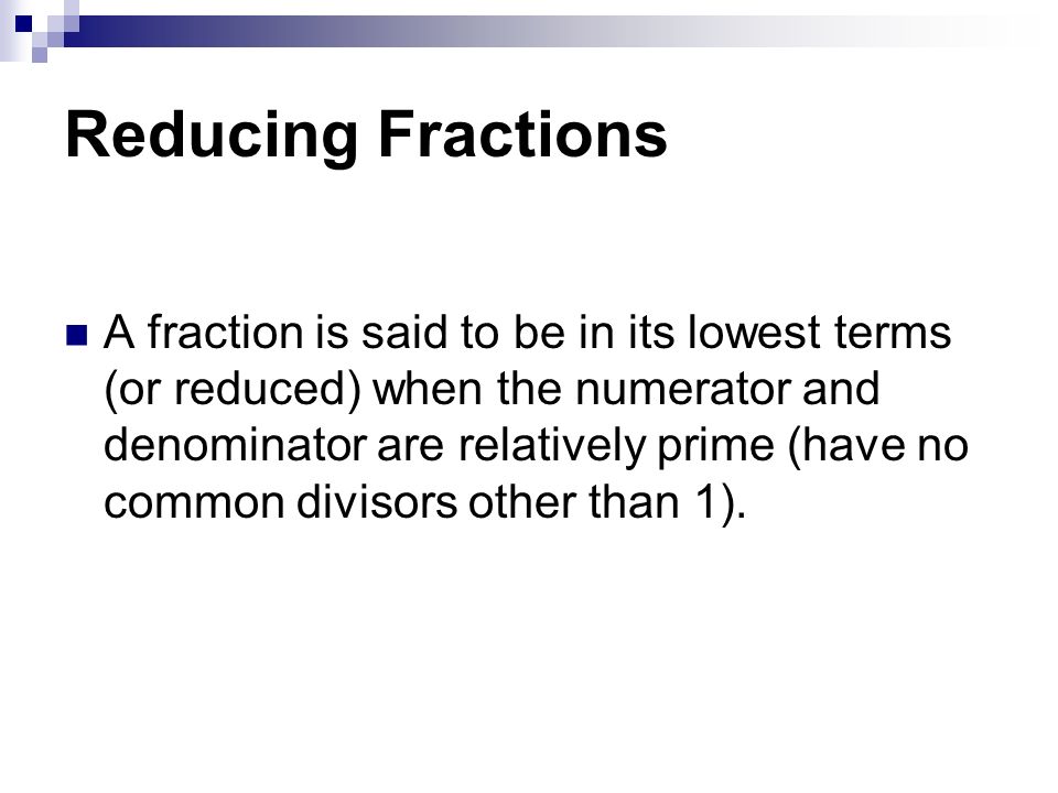 Reducing Fractions A fraction is said to be in its lowest terms (or reduced) when the numerator and denominator are relatively prime (have no common divisors other than 1).