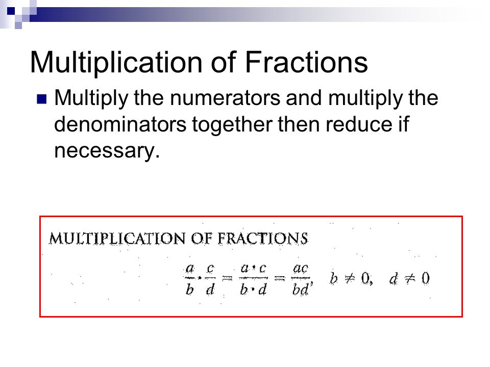 Multiplication of Fractions Multiply the numerators and multiply the denominators together then reduce if necessary.