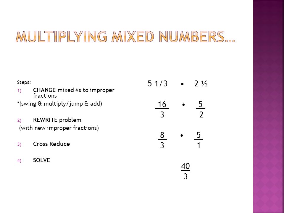 Steps: 1) CHANGE mixed #s to improper fractions *(swing & multiply/jump & add) 2) REWRITE problem (with new improper fractions) 3) Cross Reduce 4) SOLVE 5 1/3 2 ½