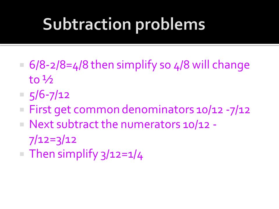  6/8-2/8=4/8 then simplify so 4/8 will change to ½  5/6-7/12  First get common denominators 10/12 -7/12  Next subtract the numerators 10/12 - 7/12=3/12  Then simplify 3/12=1/4