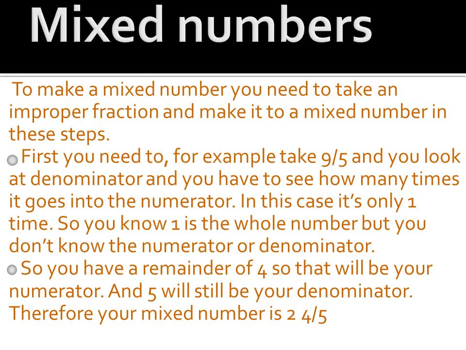 To make a mixed number you need to take an improper fraction and make it to a mixed number in these steps.
