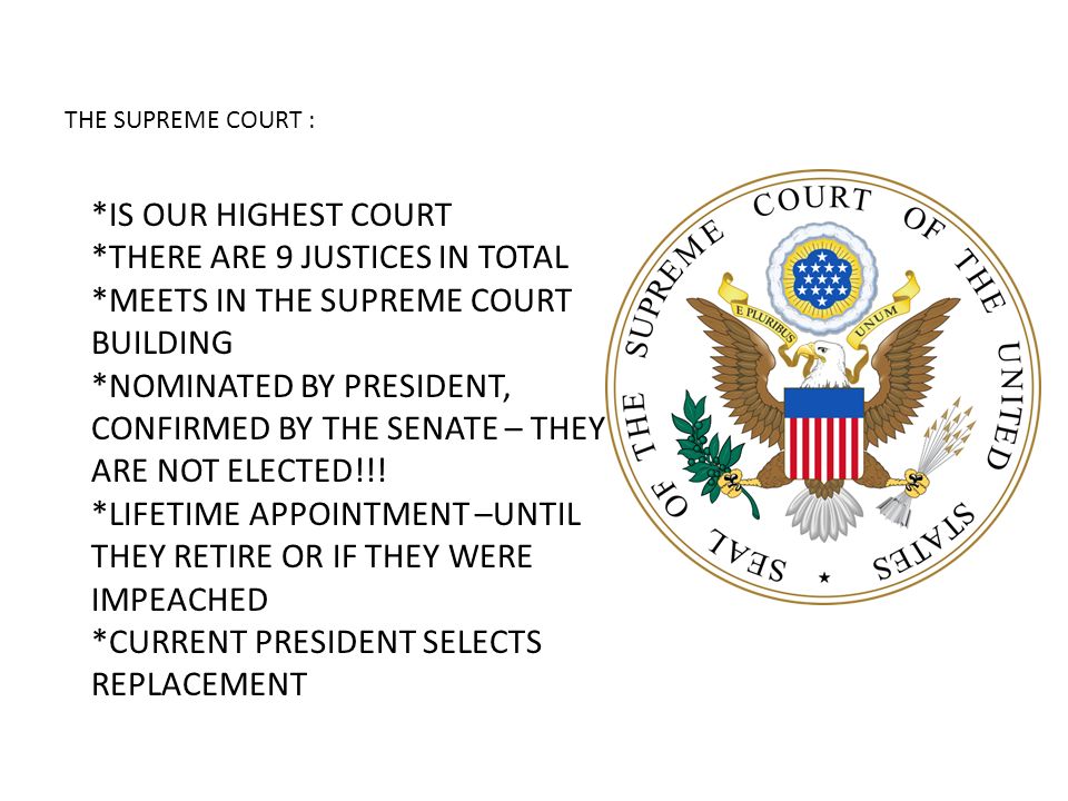 THE SUPREME COURT : *IS OUR HIGHEST COURT *THERE ARE 9 JUSTICES IN TOTAL *MEETS IN THE SUPREME COURT BUILDING *NOMINATED BY PRESIDENT, CONFIRMED BY THE SENATE – THEY ARE NOT ELECTED!!.