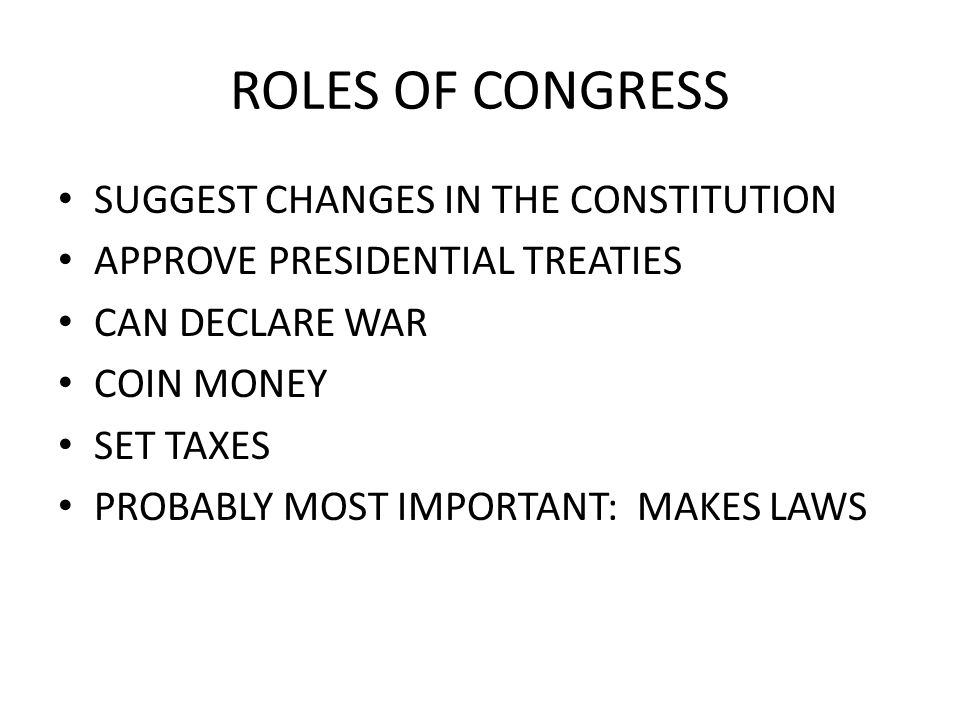 ROLES OF CONGRESS SUGGEST CHANGES IN THE CONSTITUTION APPROVE PRESIDENTIAL TREATIES CAN DECLARE WAR COIN MONEY SET TAXES PROBABLY MOST IMPORTANT: MAKES LAWS