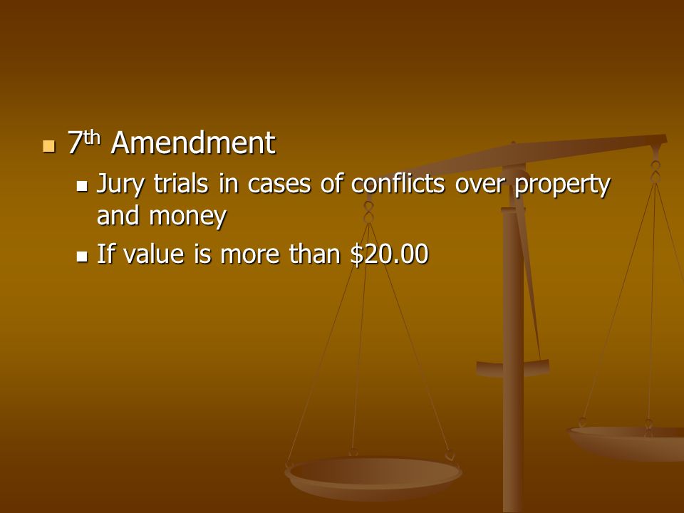 7 th Amendment 7 th Amendment Jury trials in cases of conflicts over property and money Jury trials in cases of conflicts over property and money If value is more than $20.00 If value is more than $20.00
