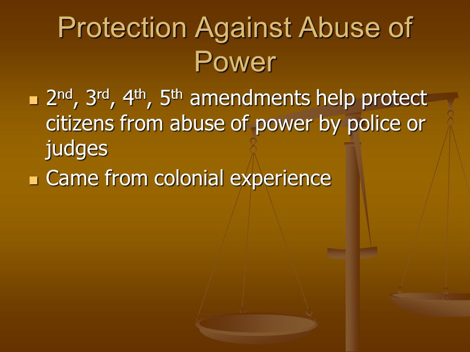 Protection Against Abuse of Power 2 nd, 3 rd, 4 th, 5 th amendments help protect citizens from abuse of power by police or judges 2 nd, 3 rd, 4 th, 5 th amendments help protect citizens from abuse of power by police or judges Came from colonial experience Came from colonial experience